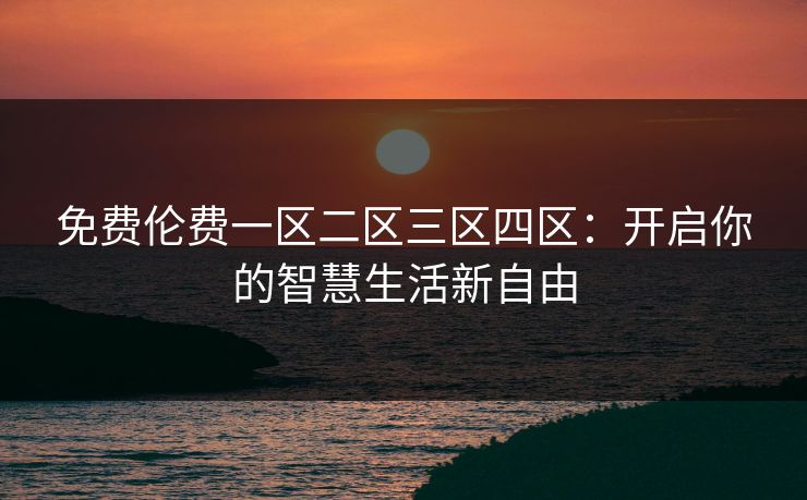 免费伦费一区二区三区四区：开启你的智慧生活新自由