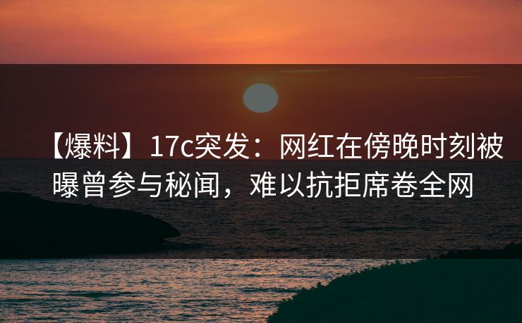 【爆料】17c突发:网红在傍晚时刻被曝曾参与秘闻,难以抗拒席卷全网 【爆料】17c突发:网红在傍晚时刻被曝曾参与秘闻,难以抗拒席卷全网