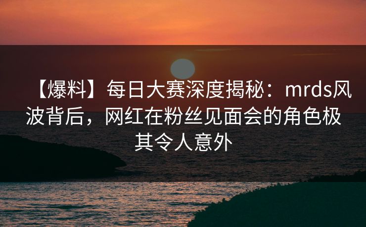 【爆料】每日大赛深度揭秘:mrds风波背后,网红在粉丝见面会的角色极其令人意外 【爆料】每日大赛深度揭秘:mrds风波背后,网红在粉丝见面会的角色极其令人意外