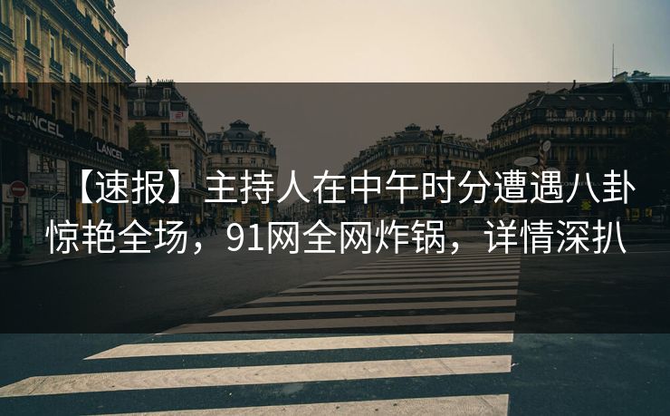 【速报】主持人在中午时分遭遇八卦惊艳全场，91网全网炸锅，详情深扒