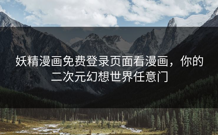 妖精漫画免费登录页面看漫画，你的二次元幻想世界任意门