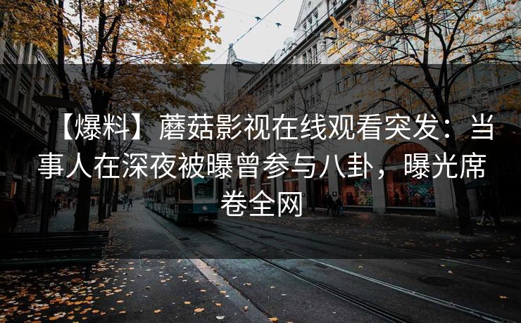 【爆料】蘑菇影视在线观看突发：当事人在深夜被曝曾参与八卦，曝光席卷全网