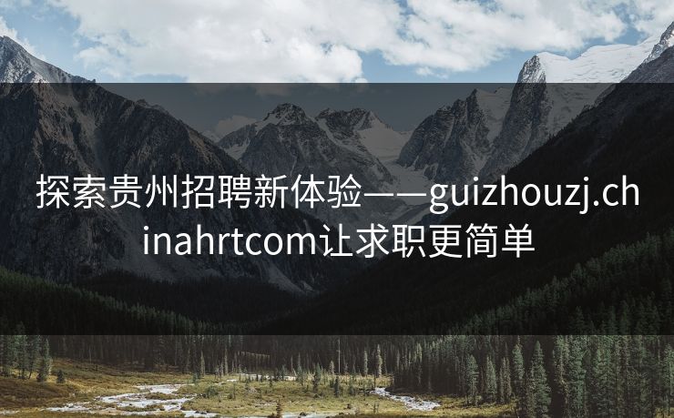 探索贵州招聘新体验——guizhouzj.chinahrtcom让求职更简单