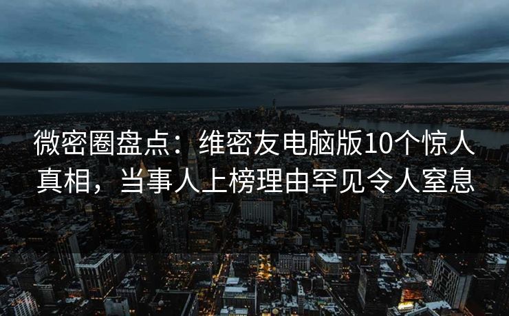 微密圈盘点：维密友电脑版10个惊人真相，当事人上榜理由罕见令人窒息