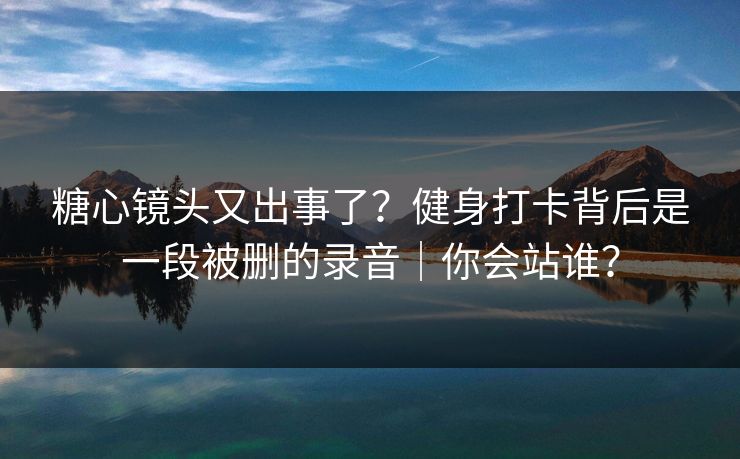 糖心镜头又出事了？健身打卡背后是一段被删的录音｜你会站谁？