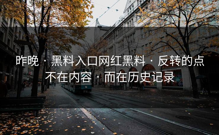 昨晚 · 黑料入口网红黑料 · 反转的点不在内容 · 而在历史记录