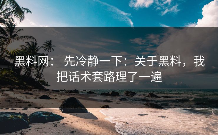 黑料网： 先冷静一下：关于黑料，我把话术套路理了一遍