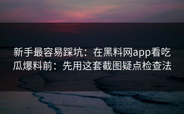 新手最容易踩坑：在黑料网app看吃瓜爆料前：先用这套截图疑点检查法