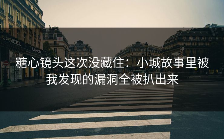 糖心镜头这次没藏住：小城故事里被我发现的漏洞全被扒出来