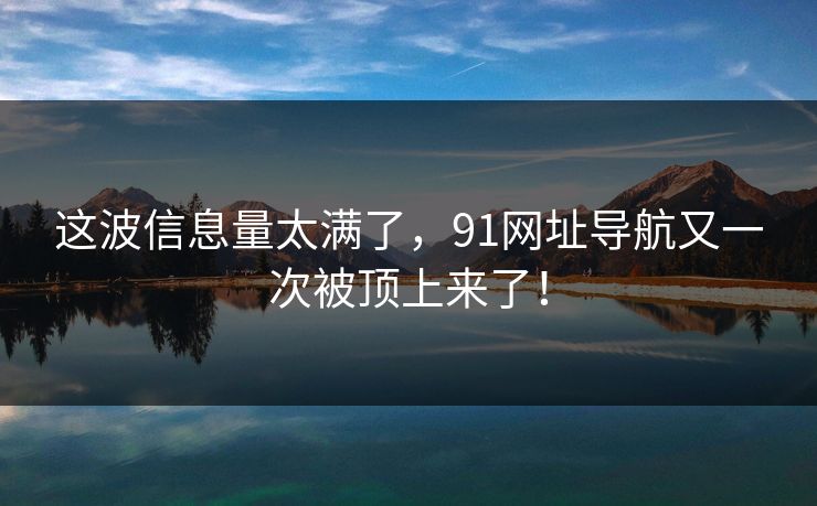 这波信息量太满了，91网址导航又一次被顶上来了！