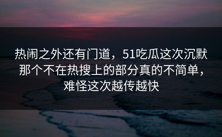 热闹之外还有门道,51吃瓜这次沉默那个不在热搜上的部分真的不简单,难怪这次越传越快 热闹之外还有门道,51吃瓜这次沉默那个不在热搜上的部分真的不简单,难怪这次越传越快