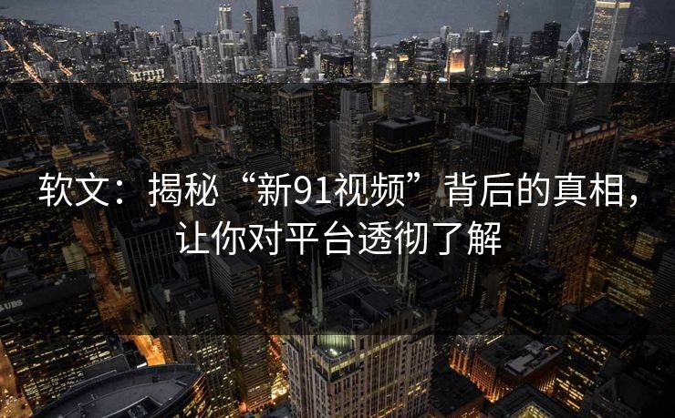 软文：揭秘“新91视频”背后的真相，让你对平台透彻了解