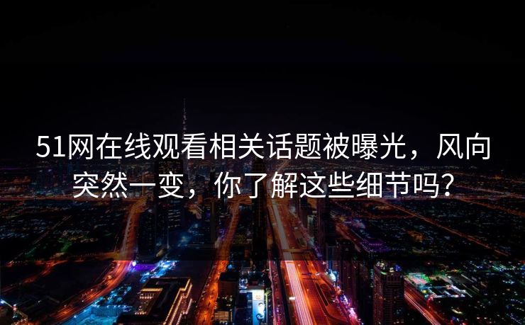 51网在线观看相关话题被曝光，风向突然一变，你了解这些细节吗？