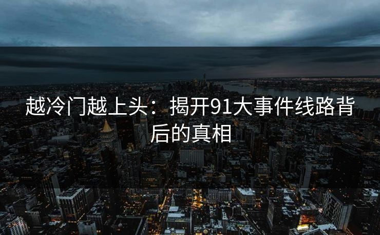 越冷门越上头：揭开91大事件线路背后的真相